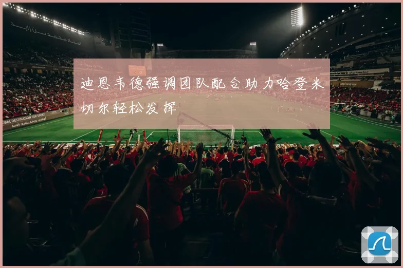 迪恩韦德强调团队配合助力哈登米切尔轻松发挥