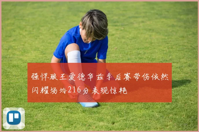 强悍狼王爱德华兹季后赛带伤依然闪耀场均216分表现惊艳