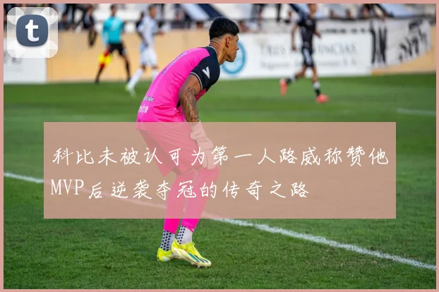 科比未被认可为第一人路威称赞他MVP后逆袭夺冠的传奇之路
