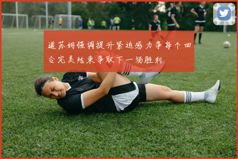 道苏姆强调提升紧迫感力争每个回合完美结束争取下一场胜利